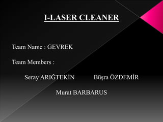 I-LASER CLEANER Team Name : GEVREK Team Members:         Seray ARIĞTEKİN            Büşra ÖZDEMİR Murat BARBARUS 
