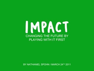 CHANGING THE FUTURE BY PLAYING WITH IT FIRST BY NATHANIEL SPOHN / MARCH 24 TH  2011 