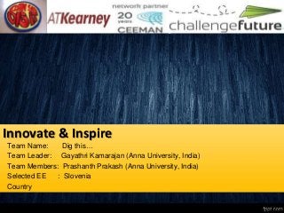 Innovate & Inspire
Team Name:    Dig this…
Team Leader: Gayathri Kamarajan (Anna University, India)
Team Members: Prashanth Prakash (Anna University, India)
Selected EE  : Slovenia
Country
 
