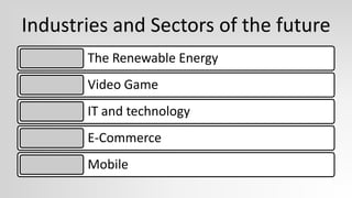 Industries and Sectors of the future
       The Renewable Energy
       Video Game
       IT and technology
       E-Commerce
       Mobile
 