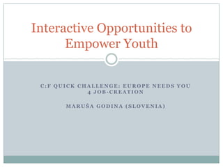 C : F Q U I C K C H A L L E N G E : E U R O P E N E E D S Y O U
4 J O B - C R E A T I O N
M A R U Š A G O D I N A ( S L O V E N I A )
Interactive Opportunities to
Empower Youth
 