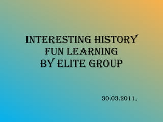 INTERESTING HISTORY FUN LEARNING BY ELITE GROUP 30.03.2011 . 