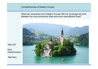 Competitiveness of Eastern Europe


                What can companies from Eastern Europe (EE) do to escape the bind
                between the more productive West and more cost-efficient East?




Team IQ°

Paul
Ovtschinnikow

Germany
 