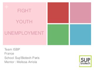 +
        FIGHT

       YOUTH

UNEMPLOYMENT


Team ISBP
France
School Sup’Biotech Paris
Mentor : Melissa Arriola
 