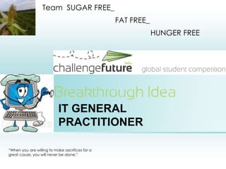 IT GENERAL PRACTITIONER Team  SUGAR FREE_                                    FAT FREE_                                                     HUNGER FREE “When you are willing to make sacrifices for a great cause, you will never be alone.” 