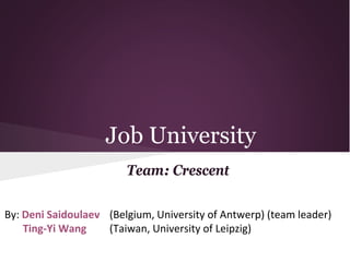 Job University
                        Team: Crescent

By: Deni Saidoulaev (Belgium, University of Antwerp) (team leader)
    Ting-Yi Wang    (Taiwan, University of Leipzig)
 