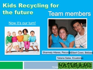 Kids Recycling forthe future  Team members Now it’s our turn! SharmelyHilares, Peruvian Elbert Cowo, Belizean Tatiana Salas, Ecuatorian TEAM 