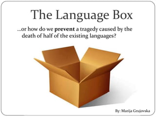 The Language Box
…or how do we prevent a tragedy caused by the
 death of half of the existing languages?




                                      By: Marija Grujovska
 