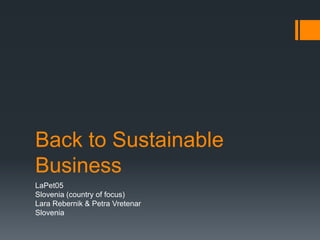 Back to Sustainable
Business
LaPet05
Slovenia (country of focus)
Lara Rebernik & Petra Vretenar
Slovenia
 