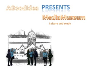 presents AGoodIdea MediaMuseum Leisure and study 