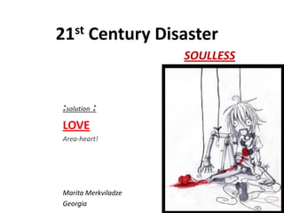 21 st    Century Disaster
                      SOULLESS



 :solution :
 LOVE
 Area-heart!




 Marita Merkviladze
 Georgia
 
