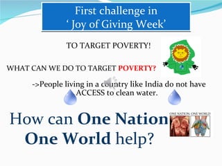 First challenge in  ‘ Joy of Giving Week’  TO TARGET POVERTY!  WHAT CAN WE DO TO TARGET  POVERTY?   ->People living in a country like India do not have ACCESS to clean water.  How can  One Nation. One World  help?  