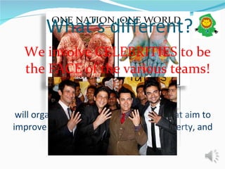 ‘ One Nation. One World’  will organize challenges thrice a year that aim to improve the environment, decrease poverty, and increase education. We involve CELEBRITIES to be the FACE of the various teams! What’s different? 