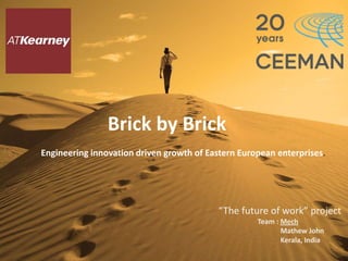 Brick by Brick
Engineering innovation driven growth of Eastern European enterprises.




                                           “The future of work” project
                                                    Team : Mech
                                                           Mathew John
                                                           Kerala, India
 