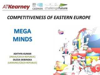 COMPETITIVENESS OF EASTERN EUROPE

    MEGA
    MINDS
      ADITHYA KUMAR
  (INDIA/CZECH REPUBLIC)
     OLESIA SKIBINSKA
(UKRAINE/CZECH REPUBLIC)
 