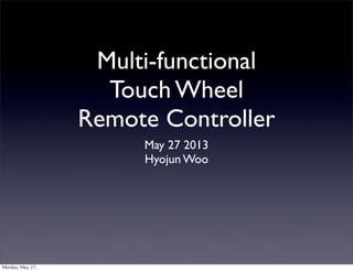 Multi-functional
Touch Wheel
Remote Controller
May 27 2013
Hyojun Woo
Monday,	 May	 27,	 
 