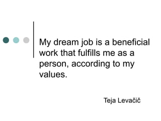 My dream job is a beneficial
work that fulfills me as a
person, according to my
values.

                Teja Levačič
 