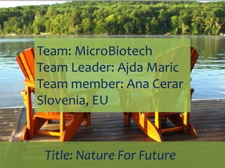 Team: MicroBiotech
Team Leader: Ajda Maric
Team member: Ana Cerar
Slovenia, EU



 Title: Nature For Future
 