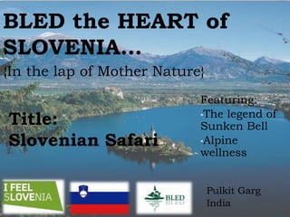 BLED the HEART of
SLOVENIA…
{In the lap of Mother Nature}
                            Featuring:
                            •The legend of
Title:                      Sunken Bell
Slovenian Safari            •Alpine
                            wellness


                                Pulkit Garg
                                India
 