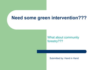Need some green intervention???



              What about community
              forestry???




               Submitted by: Hand in Hand
 