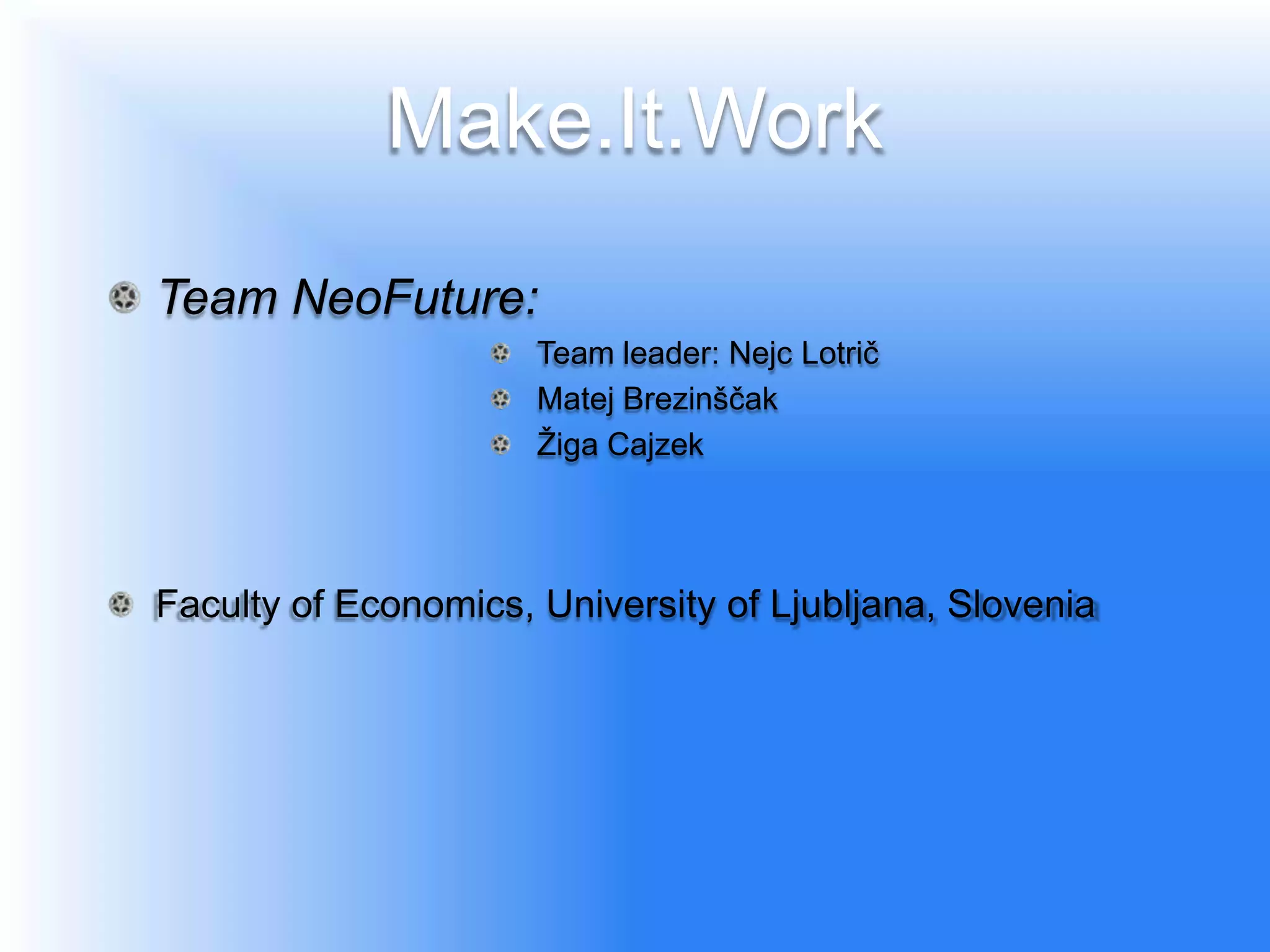 Make.It.Work
Team NeoFuture:
                      Team leader: Nejc Lotrič
                      Matej Brezinščak
                      Žiga Cajzek




Faculty of Economics, University of Ljubljana, Slovenia
 