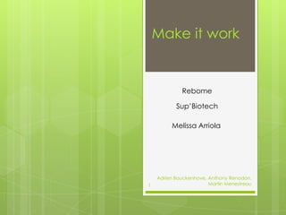Make it work


             Rebome

           Sup’Biotech

         Melissa Arriola




    Adrien Bouckenhove, Anthony Renodon,
1                       Martin Menestreau
 
