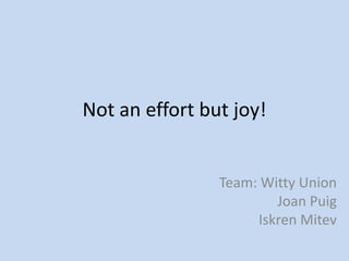 Not an effort but joy!


                Team: Witty Union
                        Joan Puig
                     Iskren Mitev
 
