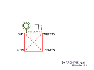 OLD   OBJECTS



NEW    SPACES


                By ARCHIVIE team
                     15 November 2011
 
