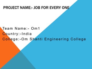 PROJECT NAME:- JOB FOR EVERY ONE




Te a m N a m e : - O m 1
Country:-India
College:-Om Shanti Engineering College
 