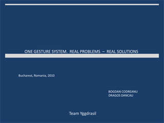 ONE GESTURE SYSTEM.  REAL PROBLEMS  –  REAL SOLUTIONS Bucharest, Romania, 2010 BOGDAN CODREANU DRAGOS DANCAU Team Yggdrasil  