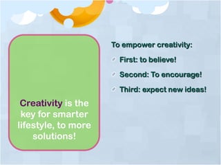 Creativity is the
key for smarter
lifestyle, to more
solutions!
To empower creativity:
First: to believe!
Second: To encourage!
Third: expect new ideas!
 
