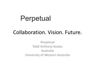 Perpetual
Collaboration. Vision. Future.
                Perpetual
         Todd Anthony Soulas
                Australia
     University of Western Australia
 