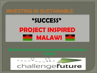 INVESTING IN SUSTAINABLE
“SUCCESS”
PROJECT INSPIRED
MALAWI
By Mzuzu University Determination Challenge: Future
Chapter
 
