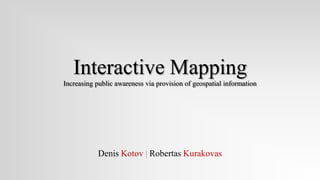 Interactive Mapping
Increasing public awareness via provision of geospatial information




            Denis Kotov | Robertas Kurakovas
 