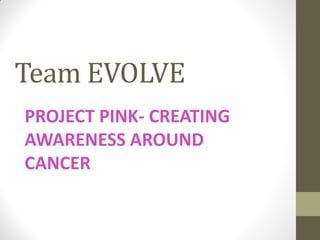 Team EVOLVE
PROJECT PINK- CREATING
AWARENESS AROUND
CANCER
 
