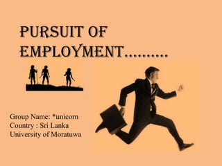Pursuit of
  EmploymEnt……….


Group Name: *unicorn
Country : Sri Lanka
University of Moratuwa
 