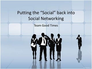 Putting the “Social” back into Social Networking Team Good Times 