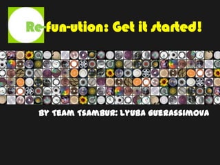 Re-fun-ution: Get it started! by Team Tsambur: Lyuba Guerassimova 