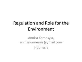 Regulation and Role for the
Environment
Annisa Karnesyia,
annisakarnesyia@ymail.com
Indonesia
 