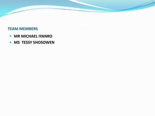 TEAM MEMBERS
 MR MICHAEL IYANRO
 MS TESSY SHOSOWEN
 