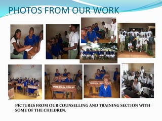 PHOTOS FROM OUR WORK




 PICTURES FROM OUR COUNSELLING AND TRAINING SECTION WITH
 SOME OF THE CHILDREN.
 