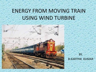 ENERGY FROM MOVING TRAIN USING WIND TURBINE BY, B.KARTHIK  KUMAR 