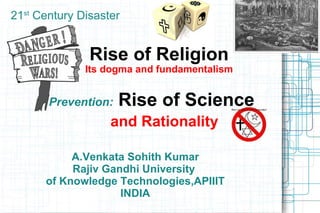 Rise of Religion Its dogma and fundamentalism Prevention:   Rise of Science     and Rationality A.Venkata Sohith Kumar Rajiv Gandhi University  of Knowledge Technologies,APIIIT INDIA 21 st  Century Disaster 
