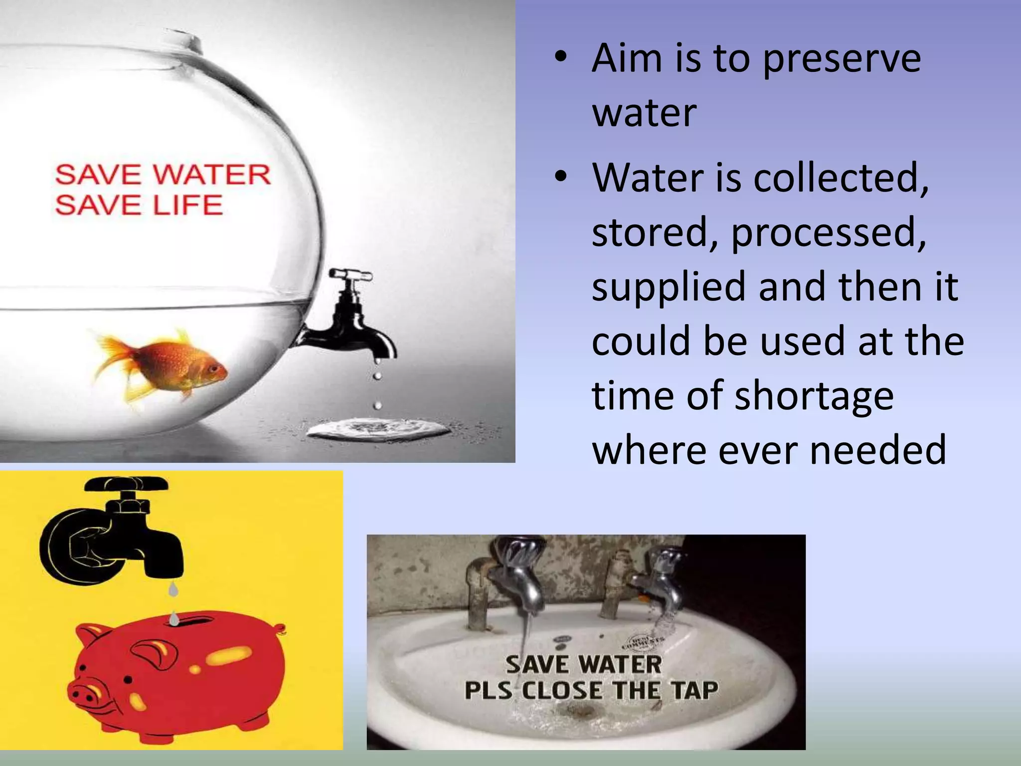 • Aim is to preserve
water
• Water is collected,
stored, processed,
supplied and then it
could be used at the
time of shortage
where ever needed