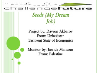 Seeds (My Dream
         Job)
Project by: Davron Akbarov
     From: Uzbekistan
Tashkent State of Economics

Monitor by: Jawida Mansour
      From: Palestine
 