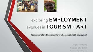 exploring EMPLOYMENT
avenues in TOURISM + ART
To empower a forest hunter-gatherer tribe for sustainable employment
Angella Kyomuisha
Mwebaze John Baptist
Asiimwe Francis Xavier
 