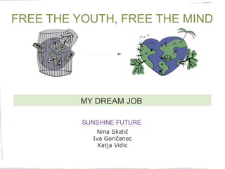 FREE THE YOUTH, FREE THE MIND




         MY DREAM JOB

          SUNSHINE FUTURE
             Nina Skalič
            Iva Goričanec
              Katja Vidic
 