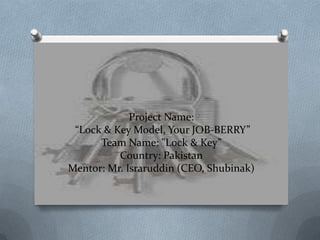 Project Name:
“Lock & Key Model, Your JOB-BERRY”
Team Name: "Lock & Key”
Country: Pakistan
Mentor: Mr. Israruddin (CEO, Shubinak)
 