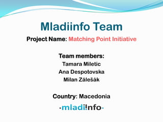 Mladiinfo Team
Project Name: Matching Point Initiative

           Team members:
            Tamara Miletic
           Ana Despotovska
            Milan Zálešák


         Country: Macedonia
 