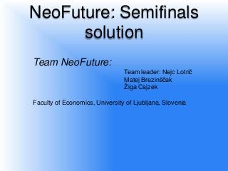 NeoFuture: Semifinals
      solution
Team NeoFuture:
                                Team leader: Nejc Lotrič
                                Matej Brezinščak
                                Žiga Cajzek

Faculty of Economics, University of Ljubljana, Slovenia
 
